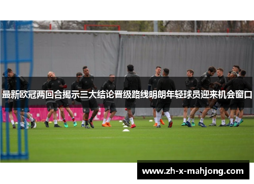 最新欧冠两回合揭示三大结论晋级路线明朗年轻球员迎来机会窗口