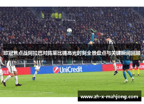 欧冠焦点战阿拉巴对阵莱比锡高光时刻全景盘点与关键瞬间回顾