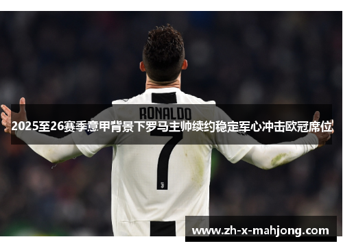 2025至26赛季意甲背景下罗马主帅续约稳定军心冲击欧冠席位