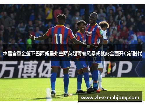 水晶宫重金签下巴西新星弗兰萨英超青春风暴或就此全面开启新时代