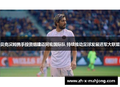 贝克汉姆携手投资组建迈阿密国际队 持续推动足球发展进军大联盟
