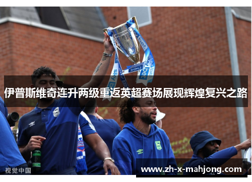 伊普斯维奇连升两级重返英超赛场展现辉煌复兴之路