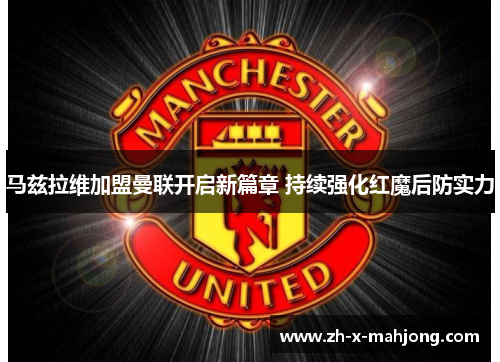 马兹拉维加盟曼联开启新篇章 持续强化红魔后防实力 马兹拉维加盟曼联开启新篇章 持续强化红魔后防实力