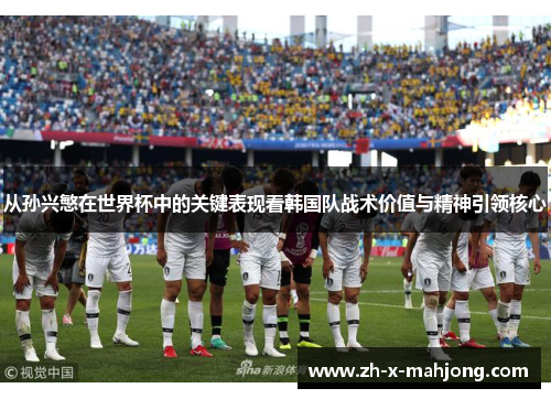 从孙兴慜在世界杯中的关键表现看韩国队战术价值与精神引领核心 从孙兴慜在世界杯中的关键表现看韩国队战术价值与精神引领核心