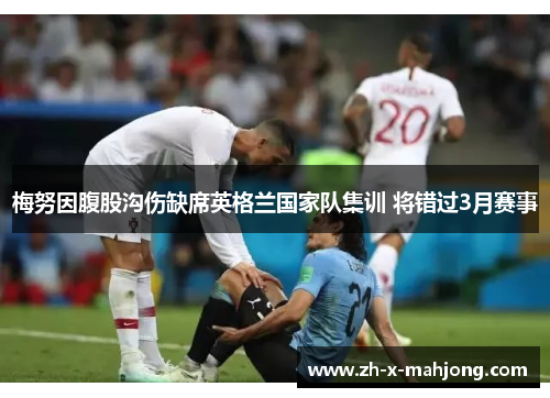 梅努因腹股沟伤缺席英格兰国家队集训 将错过3月赛事