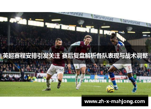 英超赛程安排引发关注 赛后复盘解析各队表现与战术调整