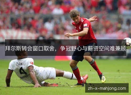 拜尔斯转会窗口取舍，争冠野心与薪资空间难兼顾