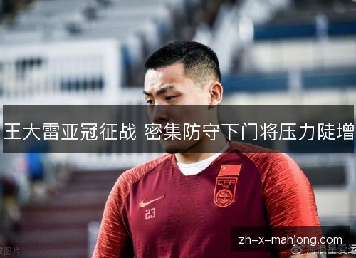 王大雷亚冠征战 密集防守下门将压力陡增